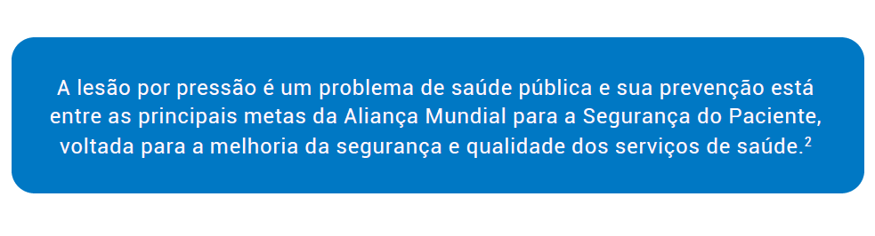 A lesão por pressão é um problema de saúde pública e sua prevenção está entre as principais metas da Aliança Mundial para a Segurança do Paciente, voltada para a melhoria da segurança e qualidade dos serviços de saúde