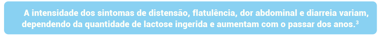 A intensidade dos sintomas de distensão, flatulência, dor abdominal e diarreia variam, dependendo da quantidade de lactose ingerida e aumentam com o passar dos anos.