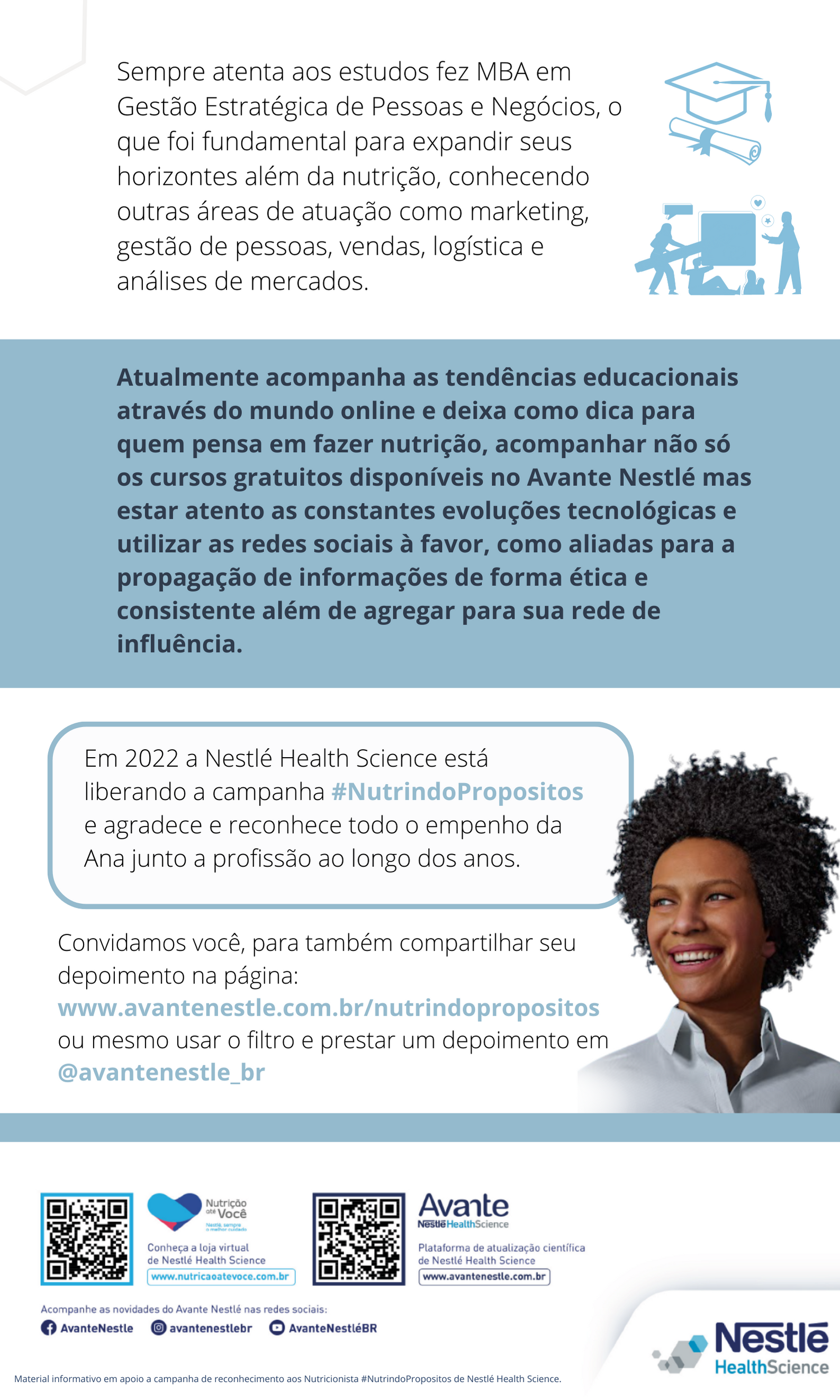 Atualmente acompanha as tendências educacionais através do mundo online e deixa como dica para quem pensa em fazer nutrição, acompanhar não só os cursos gratuitos disponíveis no Avante Nestlé mas estar atento as constantes evoluções tecnológicas e utilizar as redes sociais à favor, como aliadas para a propagação de informações de forma ética e consistente além de agregar para sua rede de influência.