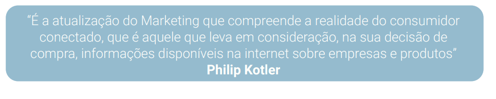 “É a atualização do Marketing que compreende a realidade do consumidor conectado, que é aquele que leva em consideração, na sua decisão de compra, informações disponíveis na internet sobre empresas e produtos” Philip Kotler