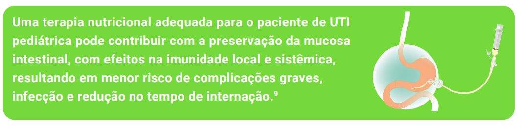 Uma terapia nutricional adequada para o paciente de UTI pediátrica pode contribuir com a preservação da mucosa intestinal, com efeitos na imunidade local e sistêmica, resultando em menor risco de complicações graves, infecção e redução no tempo de internação.