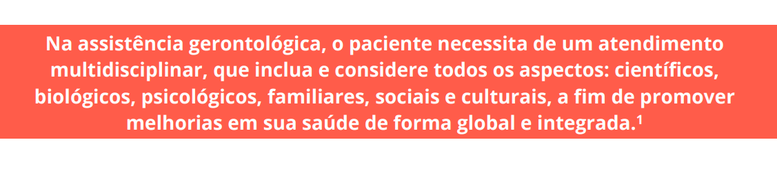 Na assistência gerontológica, o paciente necessita de um atendimento multidisciplinar, que inclua e considere todos os aspectos: científicos, biológicos, psicológicos, familiares, sociais e culturais, a fim de promover melhorias em sua saúde de forma global e integrada.1