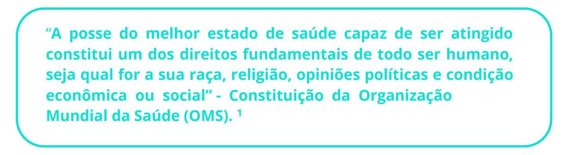 “A posse do melhor estado de saúde capaz de ser atingido constitui um dos direitos fundamentais de todo ser humano, seja qual for a sua raça, religião, opiniões políticas e condição econômica ou social” - Constituição da Organização Mundial da Saúde (OMS). 1